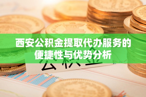 盈江西安公积金提取代办服务的便捷性与优势分析