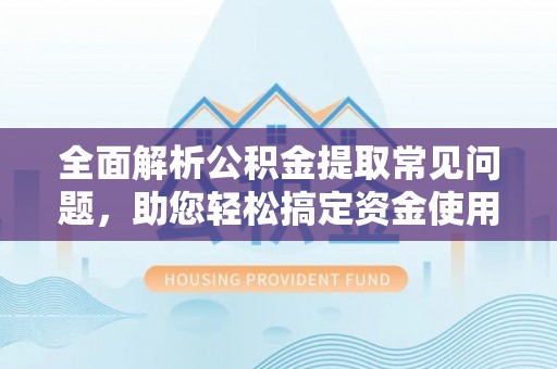 盈江全面解析公积金提取常见问题，助您轻松搞定资金使用