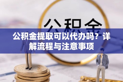 盈江公积金提取可以代办吗？详解流程与注意事项