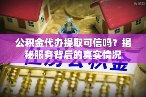 盈江公积金代办提取可信吗？揭秘服务背后的真实情况