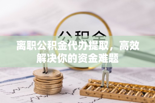 盈江离职公积金代办提取，高效解决你的资金难题
