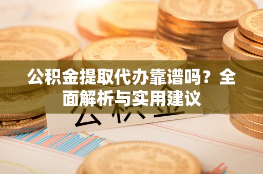 盈江公积金提取代办靠谱吗？全面解析与实用建议