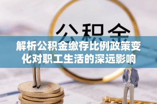 盈江解析公积金缴存比例政策变化对职工生活的深远影响