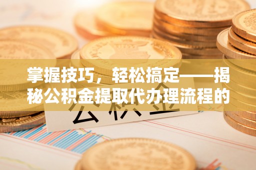 盈江掌握技巧，轻松搞定——揭秘公积金提取代办理流程的关键步骤