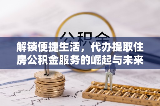 盈江解锁便捷生活，代办提取住房公积金服务的崛起与未来