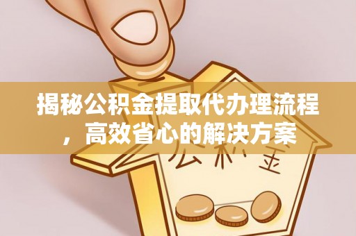 盈江揭秘公积金提取代办理流程，高效省心的解决方案