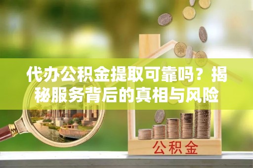 盈江代办公积金提取可靠吗？揭秘服务背后的真相与风险