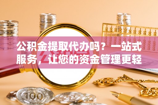 盈江公积金提取代办吗？一站式服务，让您的资金管理更轻松