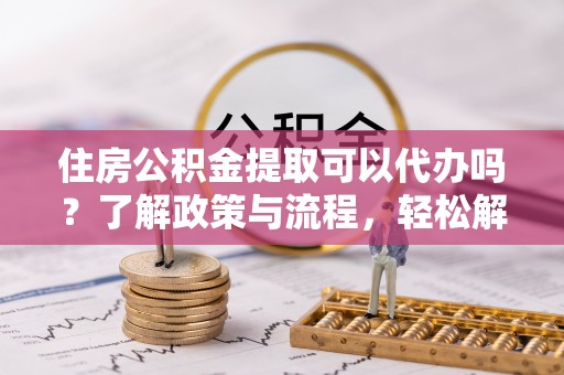 盈江住房公积金提取可以代办吗？了解政策与流程，轻松解决疑惑