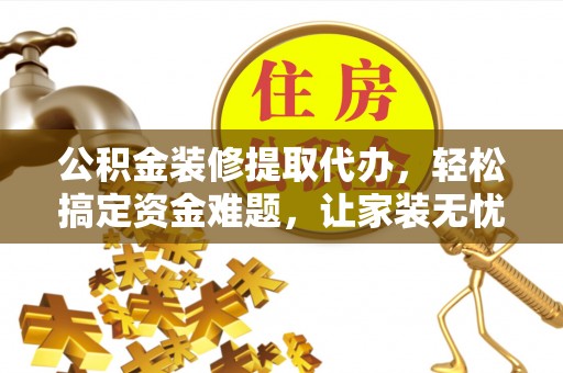 盈江公积金装修提取代办，轻松搞定资金难题，让家装无忧