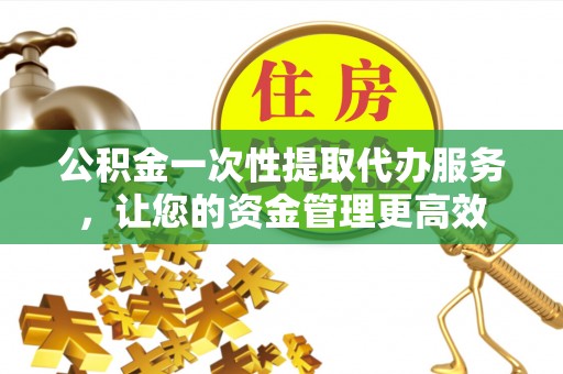 盈江公积金一次性提取代办服务，让您的资金管理更高效