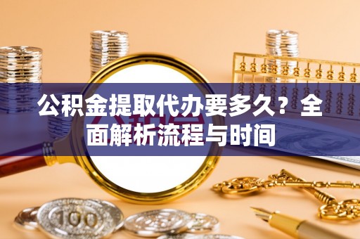 盈江公积金提取代办要多久？全面解析流程与时间