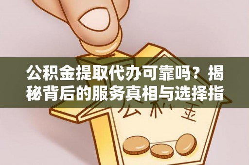 盈江公积金提取代办可靠吗？揭秘背后的服务真相与选择指南