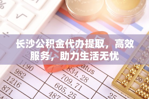 盈江长沙公积金代办提取，高效服务，助力生活无忧
