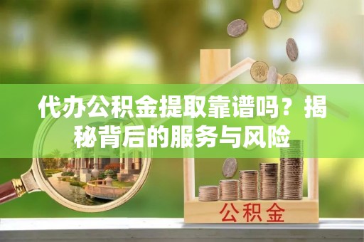 盈江代办公积金提取靠谱吗？揭秘背后的服务与风险