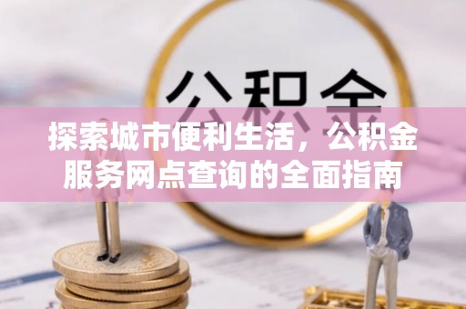 盈江探索城市便利生活，公积金服务网点查询的全面指南