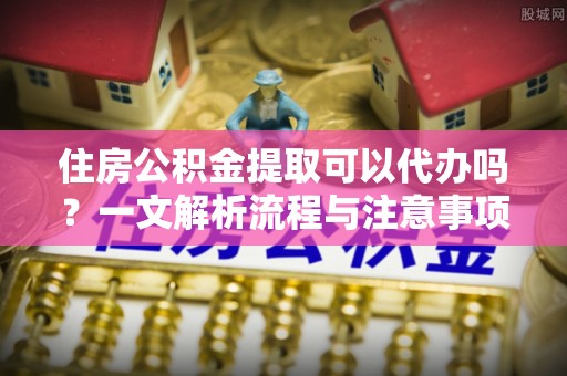 盈江住房公积金提取可以代办吗？一文解析流程与注意事项