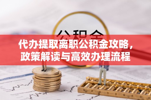 盈江代办提取离职公积金攻略，政策解读与高效办理流程
