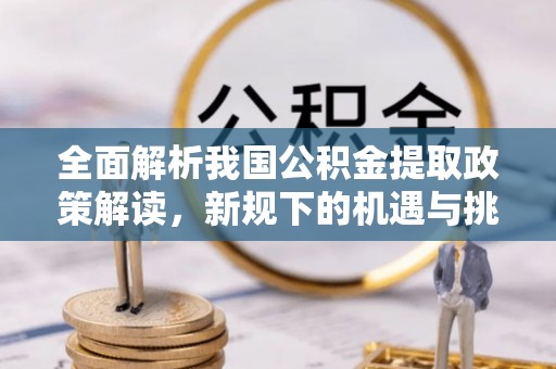 盈江全面解析我国公积金提取政策解读，新规下的机遇与挑战