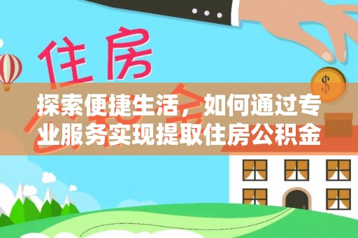 盈江探索便捷生活，如何通过专业服务实现提取住房公积金代办