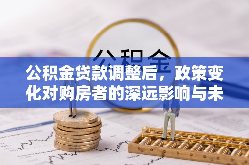盈江公积金贷款调整后，政策变化对购房者的深远影响与未来趋势分析