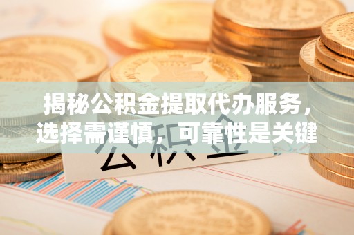 盈江揭秘公积金提取代办服务，选择需谨慎，可靠性是关键