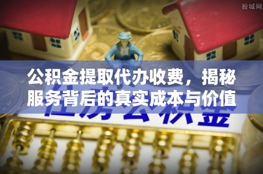 盈江公积金提取代办收费，揭秘服务背后的真实成本与价值