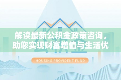 盈江解读最新公积金政策咨询，助您实现财富增值与生活优化