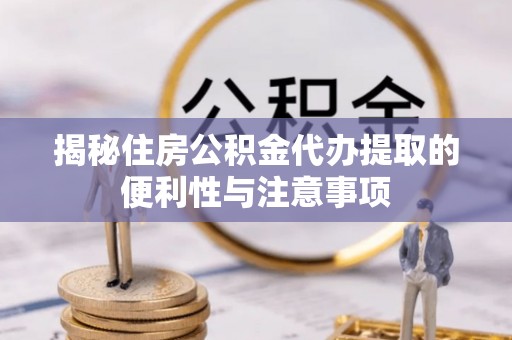 盈江揭秘住房公积金代办提取的便利性与注意事项