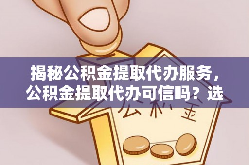 盈江揭秘公积金提取代办服务，公积金提取代办可信吗？选择前你需要知道的真相