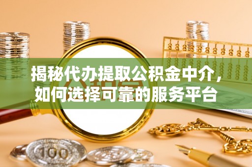 盈江揭秘代办提取公积金中介，如何选择可靠的服务平台