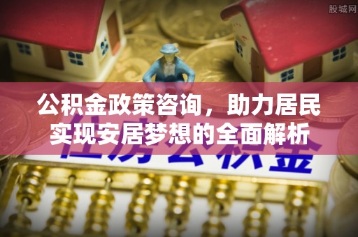 盈江公积金政策咨询，助力居民实现安居梦想的全面解析