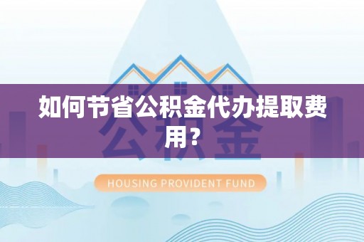 盈江如何节省公积金代办提取费用？