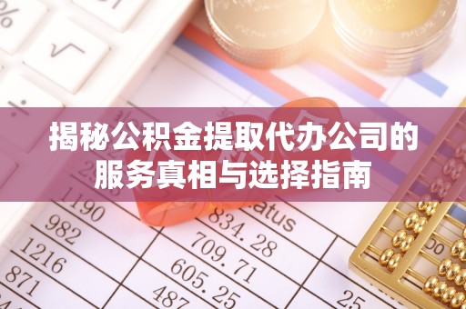盈江揭秘公积金提取代办公司的服务真相与选择指南