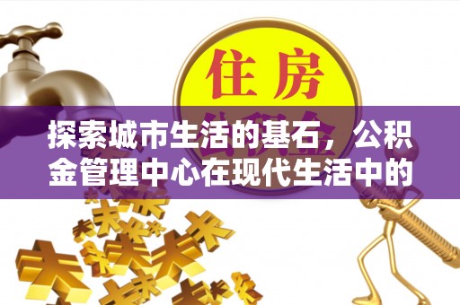 盈江探索城市生活的基石，公积金管理中心在现代生活中的重要角色
