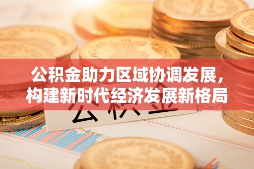 盈江公积金助力区域协调发展，构建新时代经济发展新格局