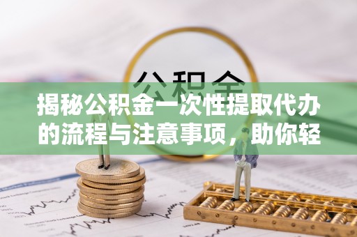 盈江揭秘公积金一次性提取代办的流程与注意事项，助你轻松搞定财务规划