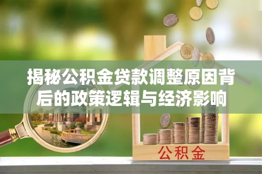 盈江揭秘公积金贷款调整原因背后的政策逻辑与经济影响