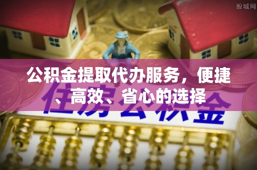 盈江公积金提取代办服务，便捷、高效、省心的选择