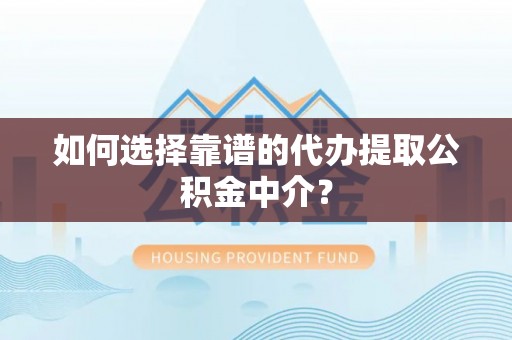 盈江如何选择靠谱的代办提取公积金中介？