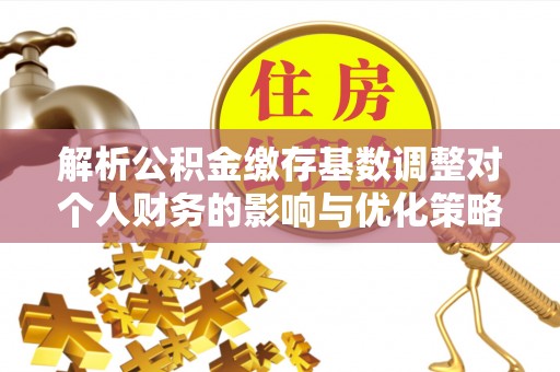 盈江解析公积金缴存基数调整对个人财务的影响与优化策略