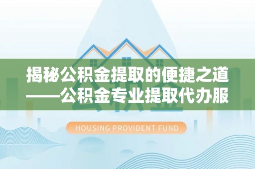 盈江揭秘公积金提取的便捷之道——公积金专业提取代办服务解析