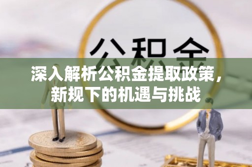 盈江深入解析公积金提取政策，新规下的机遇与挑战