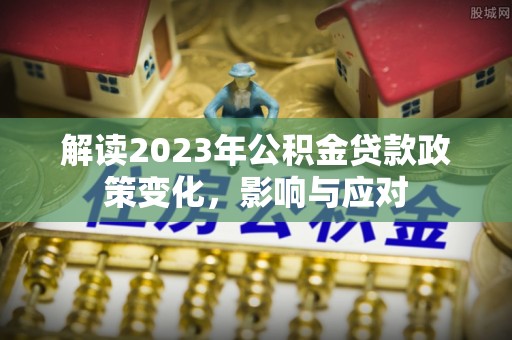 盈江解读2023年公积金贷款政策变化，影响与应对