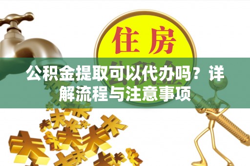 盈江公积金提取可以代办吗？详解流程与注意事项
