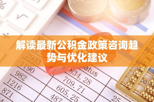 盈江解读最新公积金政策咨询趋势与优化建议