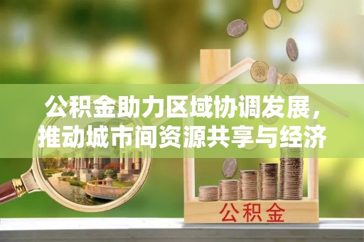 盈江公积金助力区域协调发展，推动城市间资源共享与经济均衡发展