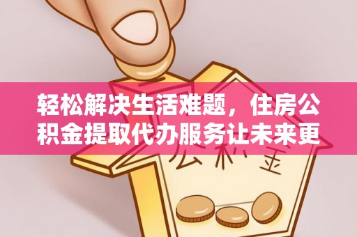盈江轻松解决生活难题，住房公积金提取代办服务让未来更安心