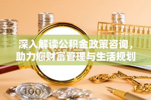盈江深入解读公积金政策咨询，助力您财富管理与生活规划