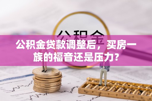 盈江公积金贷款调整后，买房一族的福音还是压力？